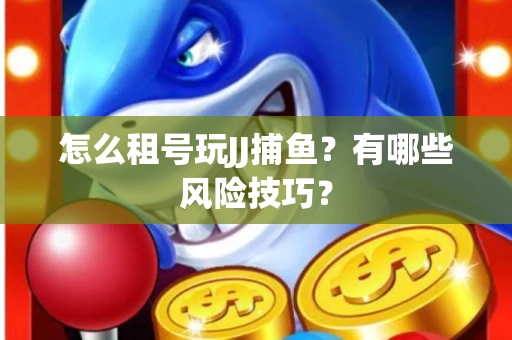 怎么租号玩JJ捕鱼？有哪些风险技巧？
